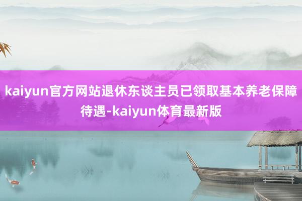 kaiyun官方网站退休东谈主员已领取基本养老保障待遇-kaiyun体育最新版