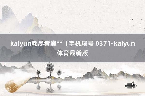 kaiyun耗尽者逄**（手机尾号 0371-kaiyun体育最新版