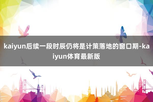 kaiyun后续一段时辰仍将是计策落地的窗口期-kaiyun体育最新版
