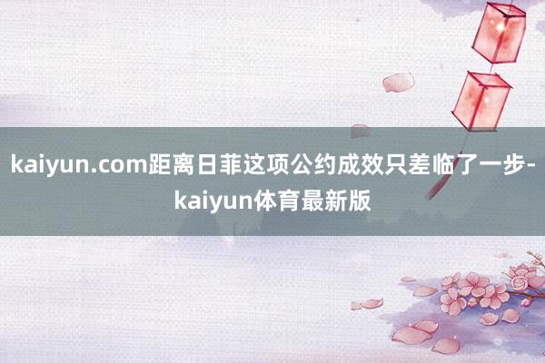 kaiyun.com距离日菲这项公约成效只差临了一步-kaiyun体育最新版