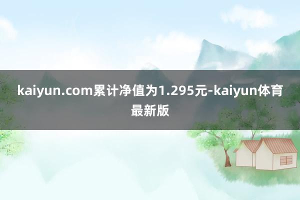 kaiyun.com累计净值为1.295元-kaiyun体育最新版