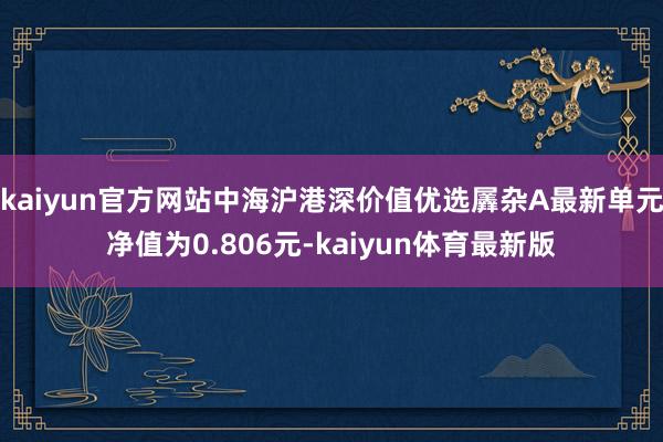 kaiyun官方网站中海沪港深价值优选羼杂A最新单元净值为0.806元-kaiyun体育最新版