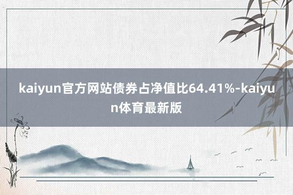 kaiyun官方网站债券占净值比64.41%-kaiyun体育最新版