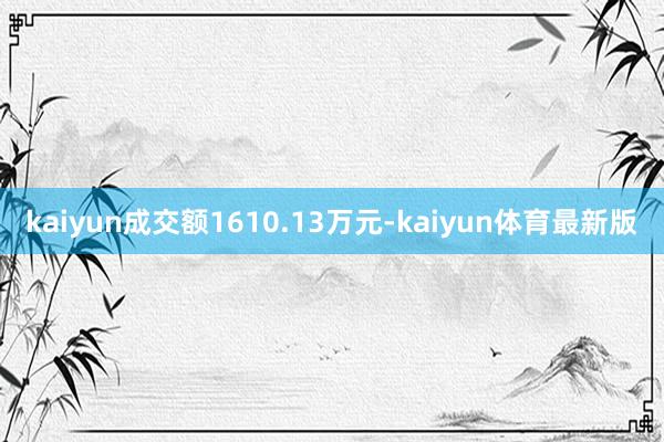 kaiyun成交额1610.13万元-kaiyun体育最新版