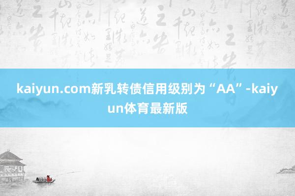 kaiyun.com新乳转债信用级别为“AA”-kaiyun体育最新版