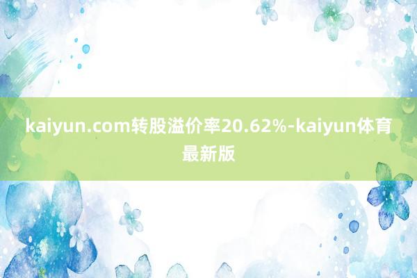 kaiyun.com转股溢价率20.62%-kaiyun体育最新版