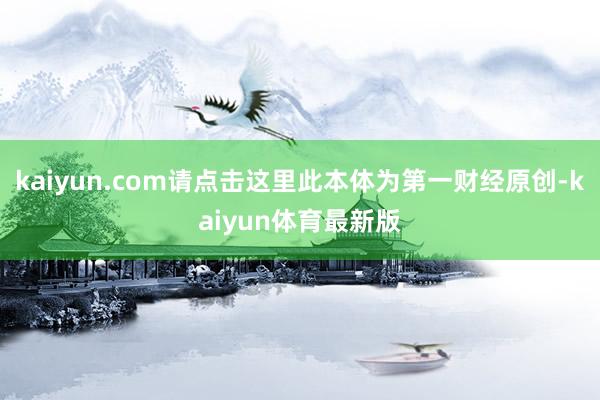 kaiyun.com请点击这里此本体为第一财经原创-kaiyun体育最新版