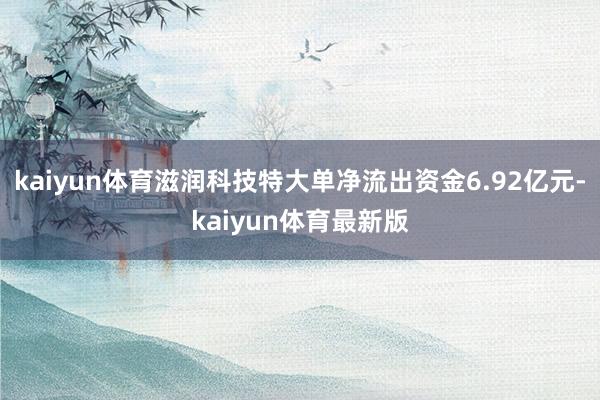 kaiyun体育滋润科技特大单净流出资金6.92亿元-kaiyun体育最新版