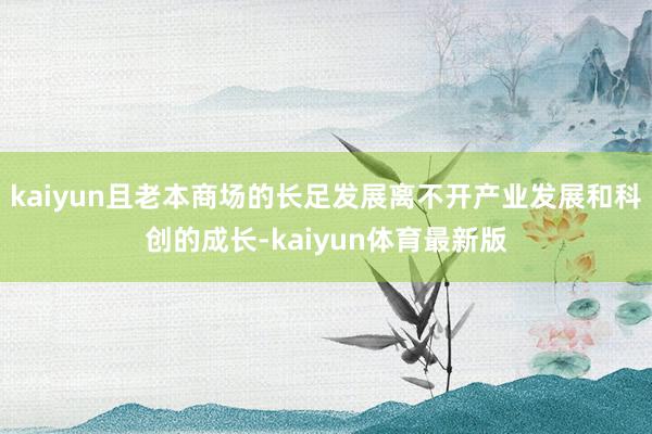 kaiyun且老本商场的长足发展离不开产业发展和科创的成长-kaiyun体育最新版