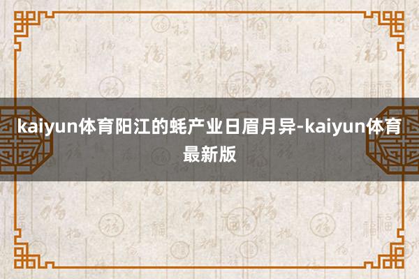 kaiyun体育阳江的蚝产业日眉月异-kaiyun体育最新版