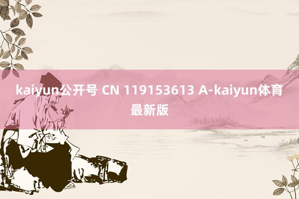 kaiyun公开号 CN 119153613 A-kaiyun体育最新版