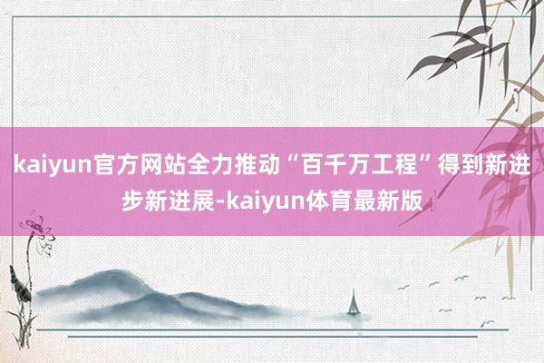 kaiyun官方网站全力推动“百千万工程”得到新进步新进展-kaiyun体育最新版