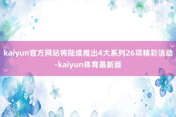 kaiyun官方网站将陆续推出4大系列26项精彩活动-kaiyun体育最新版