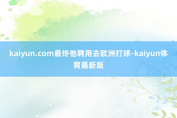 kaiyun.com最终他聘用去欧洲打球-kaiyun体育最新版