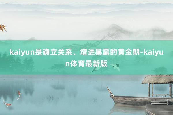 kaiyun是确立关系、增进暴露的黄金期-kaiyun体育最新版