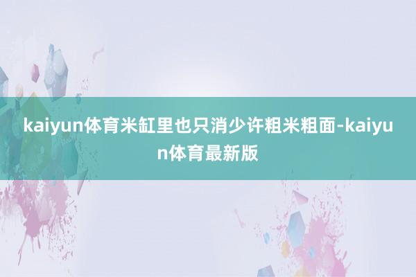 kaiyun体育米缸里也只消少许粗米粗面-kaiyun体育最新版