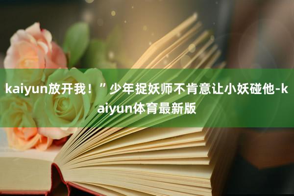 kaiyun放开我！”少年捉妖师不肯意让小妖碰他-kaiyun体育最新版