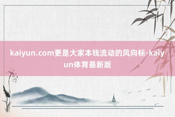 kaiyun.com更是大家本钱流动的风向标-kaiyun体育最新版