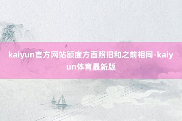 kaiyun官方网站额度方面照旧和之前相同-kaiyun体育最新版