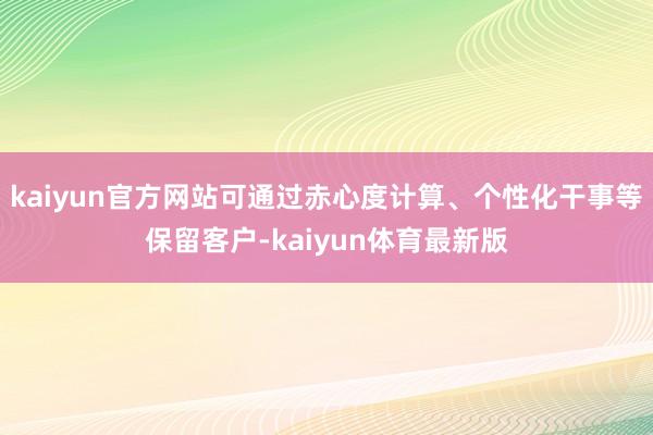 kaiyun官方网站可通过赤心度计算、个性化干事等保留客户-kaiyun体育最新版