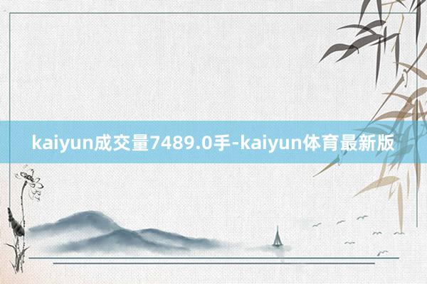 kaiyun成交量7489.0手-kaiyun体育最新版