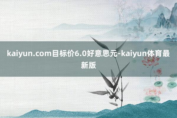 kaiyun.com目标价6.0好意思元-kaiyun体育最新版