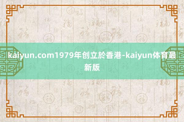 kaiyun.com1979年创立於香港-kaiyun体育最新版
