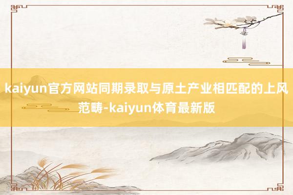 kaiyun官方网站同期录取与原土产业相匹配的上风范畴-kaiyun体育最新版