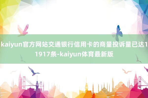 kaiyun官方网站交通银行信用卡的商量投诉量已达11917条-kaiyun体育最新版