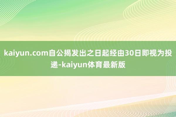 kaiyun.com自公揭发出之日起经由30日即视为投递-kaiyun体育最新版