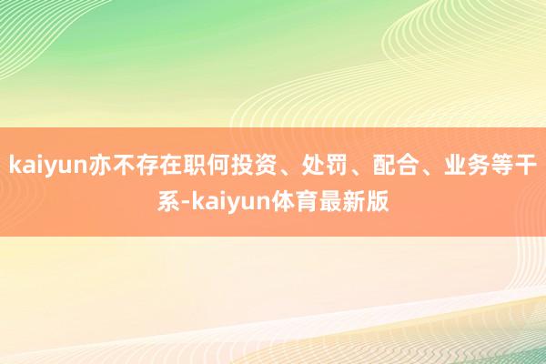 kaiyun亦不存在职何投资、处罚、配合、业务等干系-kaiyun体育最新版