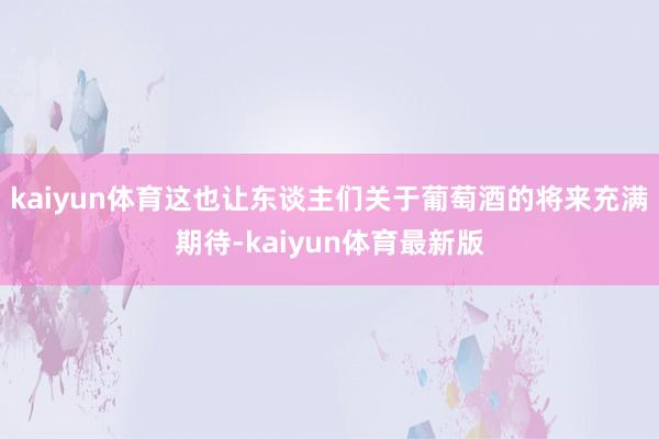kaiyun体育这也让东谈主们关于葡萄酒的将来充满期待-kaiyun体育最新版