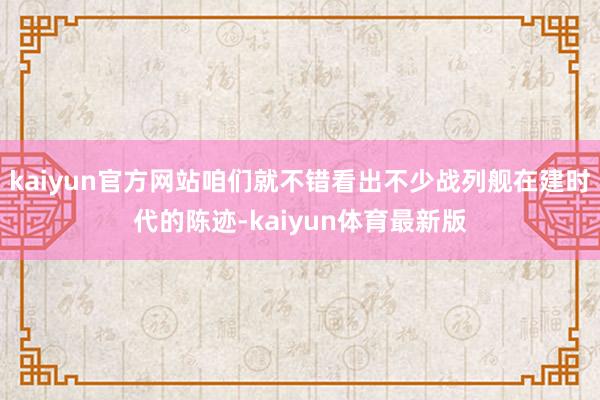 kaiyun官方网站咱们就不错看出不少战列舰在建时代的陈迹-kaiyun体育最新版