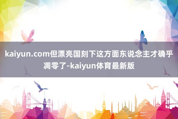kaiyun.com但漂亮国刻下这方面东说念主才确乎凋零了-kaiyun体育最新版