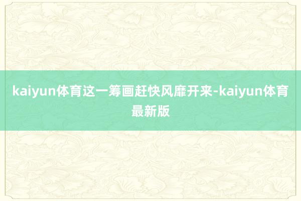 kaiyun体育这一筹画赶快风靡开来-kaiyun体育最新版