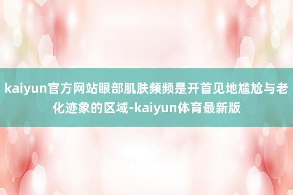 kaiyun官方网站眼部肌肤频频是开首见地尴尬与老化迹象的区域-kaiyun体育最新版
