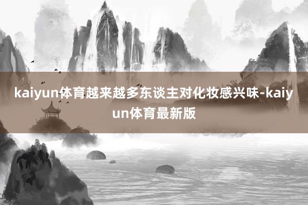 kaiyun体育越来越多东谈主对化妆感兴味-kaiyun体育最新版