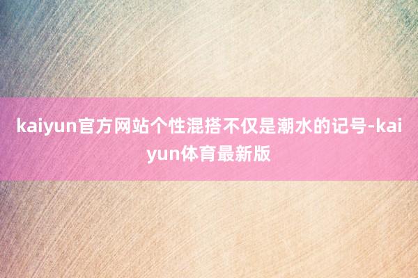 kaiyun官方网站个性混搭不仅是潮水的记号-kaiyun体育最新版