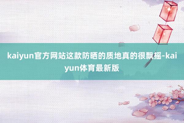 kaiyun官方网站这款防晒的质地真的很飘摇-kaiyun体育最新版