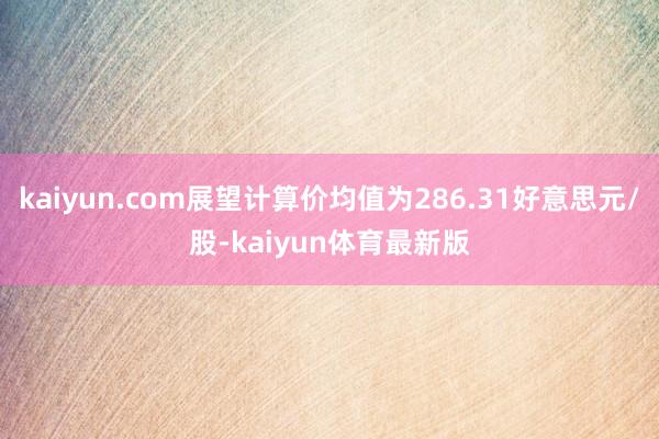 kaiyun.com展望计算价均值为286.31好意思元/股-kaiyun体育最新版