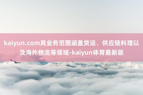 kaiyun.com其业务范围涵盖货运、供应链料理以及海外物流等领域-kaiyun体育最新版