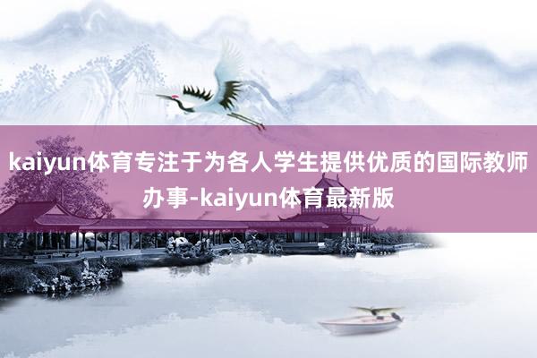 kaiyun体育专注于为各人学生提供优质的国际教师办事-kaiyun体育最新版