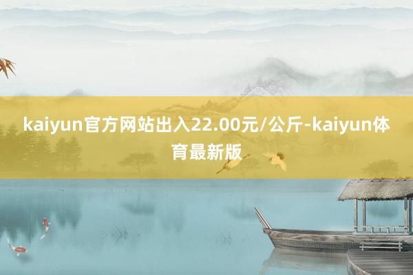 kaiyun官方网站出入22.00元/公斤-kaiyun体育最新版