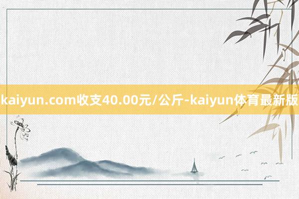 kaiyun.com收支40.00元/公斤-kaiyun体育最新版