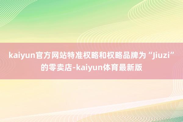 kaiyun官方网站特准权略和权略品牌为“Jiuzi”的零卖店-kaiyun体育最新版