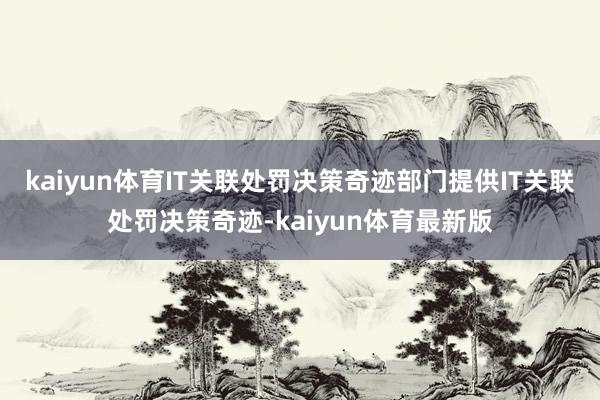 kaiyun体育IT关联处罚决策奇迹部门提供IT关联处罚决策奇迹-kaiyun体育最新版