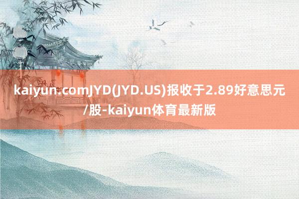 kaiyun.comJYD(JYD.US)报收于2.89好意思元/股-kaiyun体育最新版