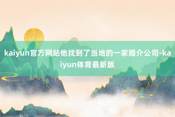 kaiyun官方网站他找到了当地的一家婚介公司-kaiyun体育最新版