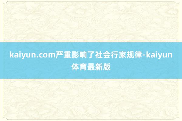 kaiyun.com严重影响了社会行家规律-kaiyun体育最新版