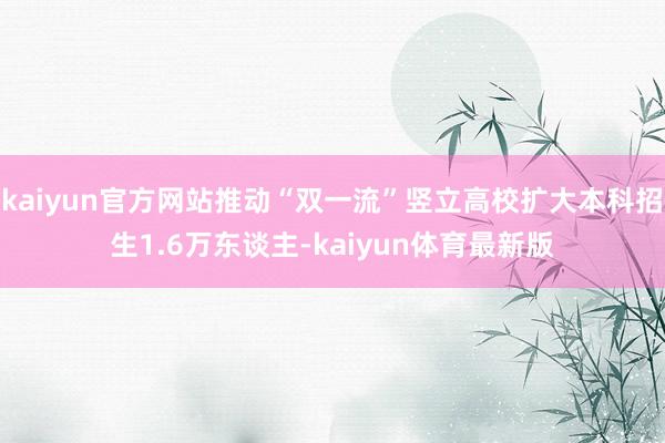 kaiyun官方网站推动“双一流”竖立高校扩大本科招生1.6万东谈主-kaiyun体育最新版